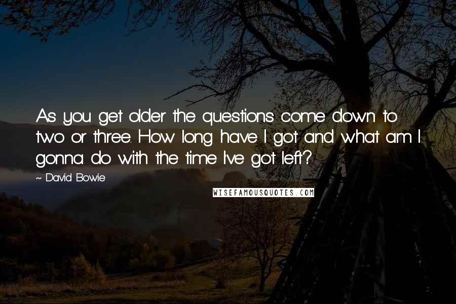 David Bowie Quotes: As you get older the questions come down to two or three. How long have I got and what am I gonna do with the time I've got left?