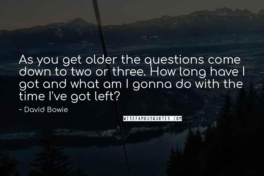 David Bowie Quotes: As you get older the questions come down to two or three. How long have I got and what am I gonna do with the time I've got left?