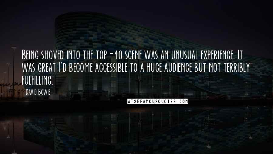 David Bowie Quotes: Being shoved into the top-40 scene was an unusual experience. It was great I'd become accessible to a huge audience but not terribly fulfilling.