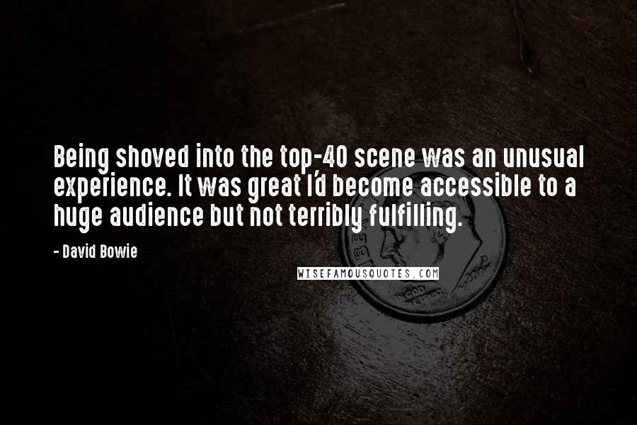 David Bowie Quotes: Being shoved into the top-40 scene was an unusual experience. It was great I'd become accessible to a huge audience but not terribly fulfilling.