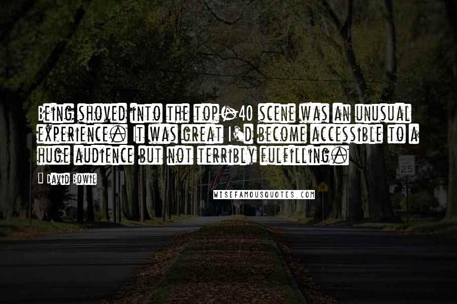 David Bowie Quotes: Being shoved into the top-40 scene was an unusual experience. It was great I'd become accessible to a huge audience but not terribly fulfilling.