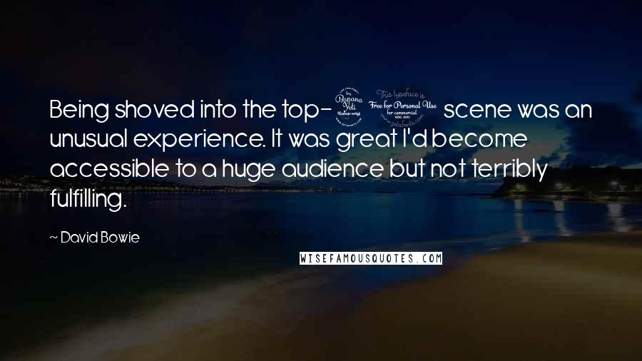 David Bowie Quotes: Being shoved into the top-40 scene was an unusual experience. It was great I'd become accessible to a huge audience but not terribly fulfilling.