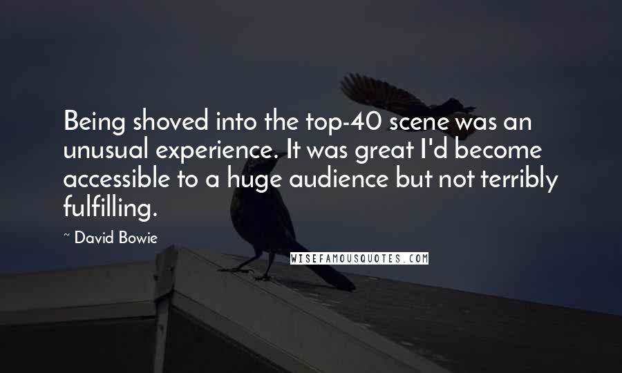 David Bowie Quotes: Being shoved into the top-40 scene was an unusual experience. It was great I'd become accessible to a huge audience but not terribly fulfilling.