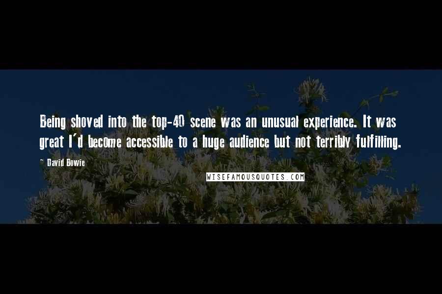 David Bowie Quotes: Being shoved into the top-40 scene was an unusual experience. It was great I'd become accessible to a huge audience but not terribly fulfilling.