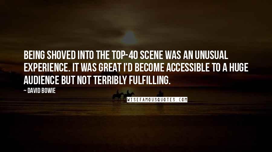 David Bowie Quotes: Being shoved into the top-40 scene was an unusual experience. It was great I'd become accessible to a huge audience but not terribly fulfilling.