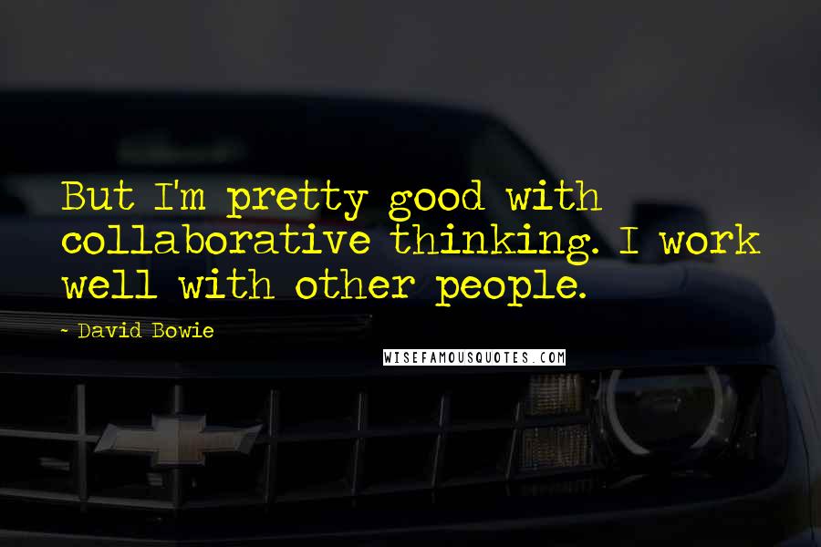 David Bowie Quotes: But I'm pretty good with collaborative thinking. I work well with other people.