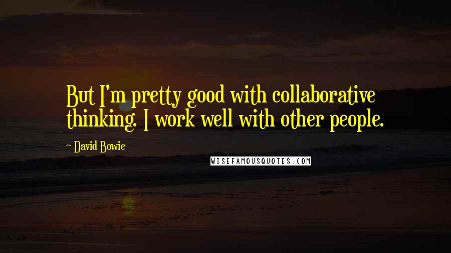 David Bowie Quotes: But I'm pretty good with collaborative thinking. I work well with other people.