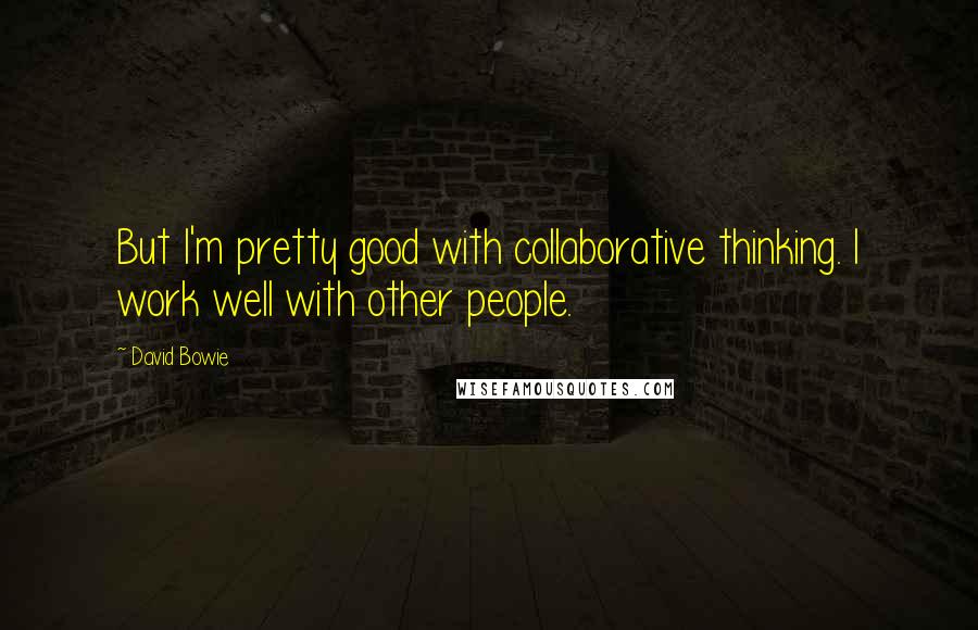 David Bowie Quotes: But I'm pretty good with collaborative thinking. I work well with other people.