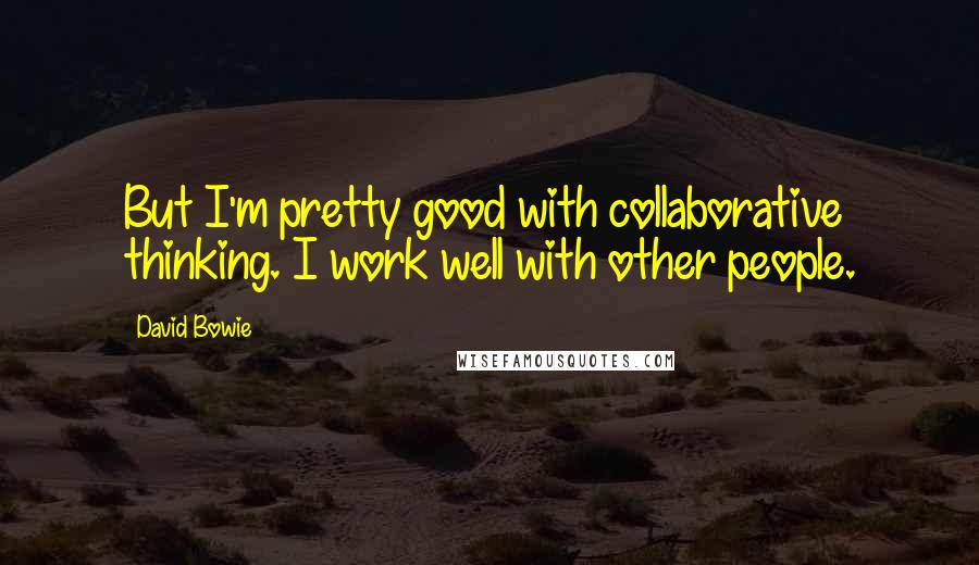 David Bowie Quotes: But I'm pretty good with collaborative thinking. I work well with other people.