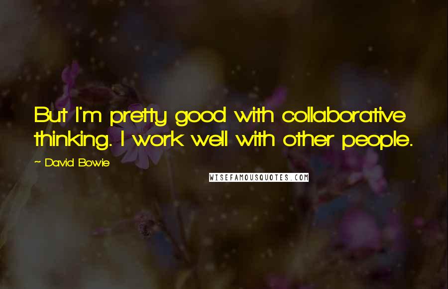 David Bowie Quotes: But I'm pretty good with collaborative thinking. I work well with other people.