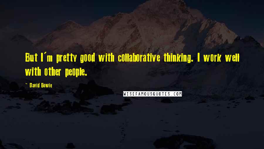 David Bowie Quotes: But I'm pretty good with collaborative thinking. I work well with other people.