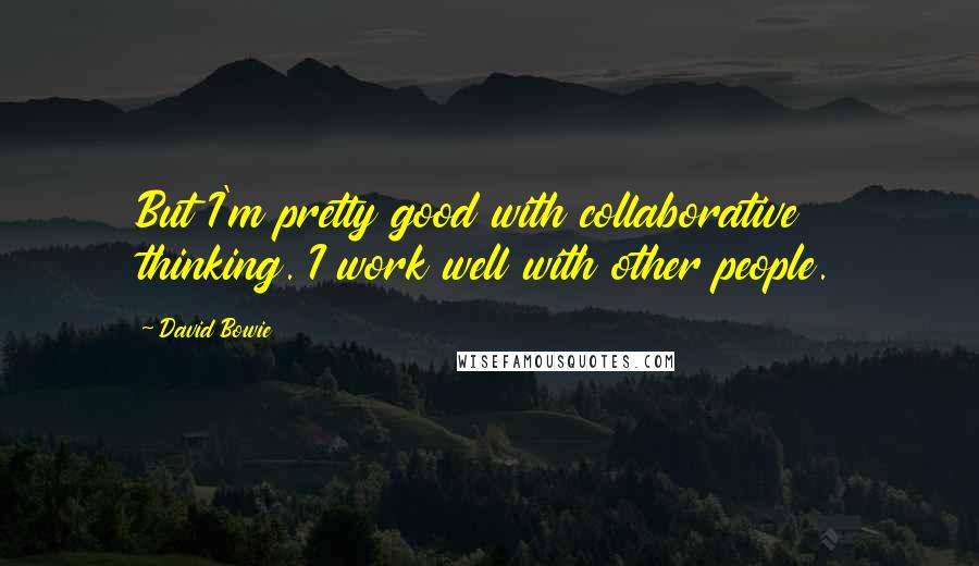 David Bowie Quotes: But I'm pretty good with collaborative thinking. I work well with other people.