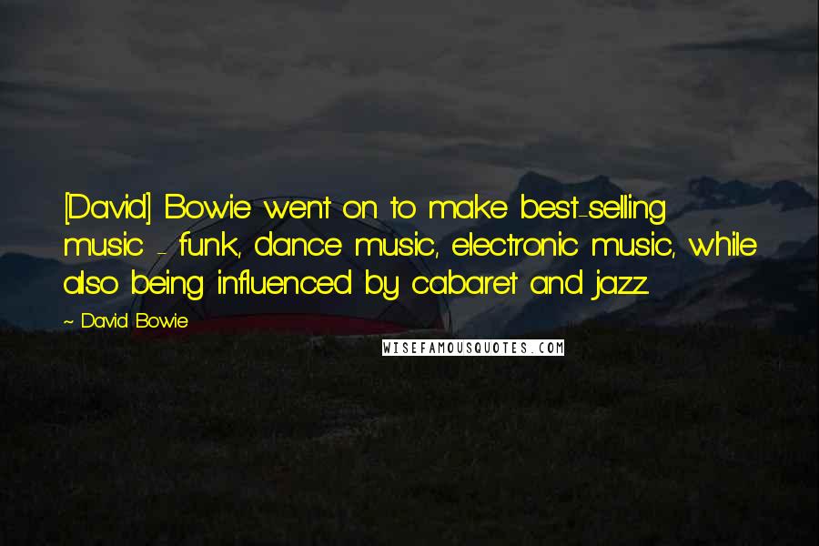 David Bowie Quotes: [David] Bowie went on to make best-selling music - funk, dance music, electronic music, while also being influenced by cabaret and jazz.