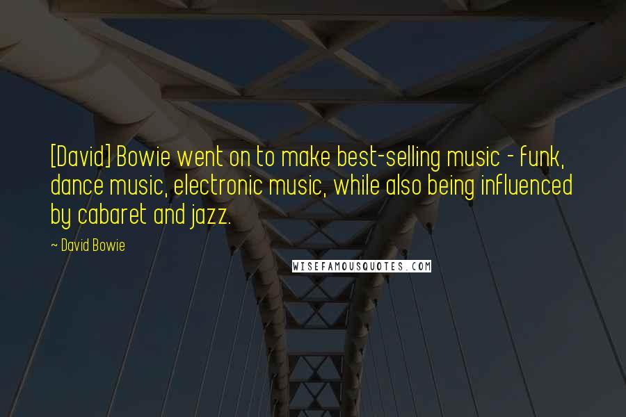 David Bowie Quotes: [David] Bowie went on to make best-selling music - funk, dance music, electronic music, while also being influenced by cabaret and jazz.