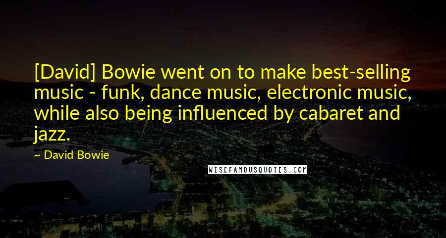 David Bowie Quotes: [David] Bowie went on to make best-selling music - funk, dance music, electronic music, while also being influenced by cabaret and jazz.