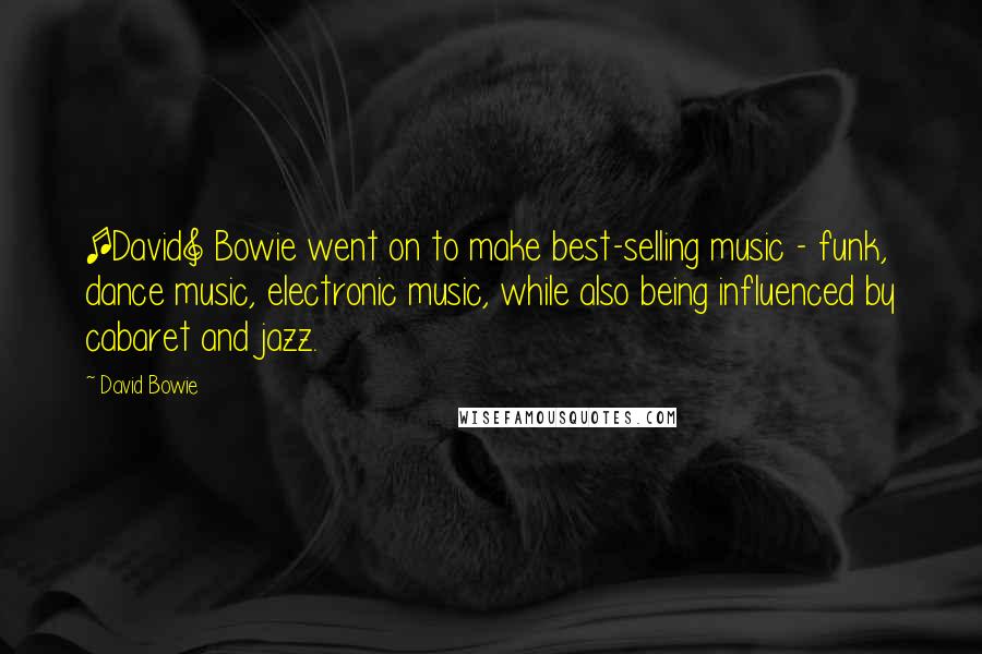 David Bowie Quotes: [David] Bowie went on to make best-selling music - funk, dance music, electronic music, while also being influenced by cabaret and jazz.