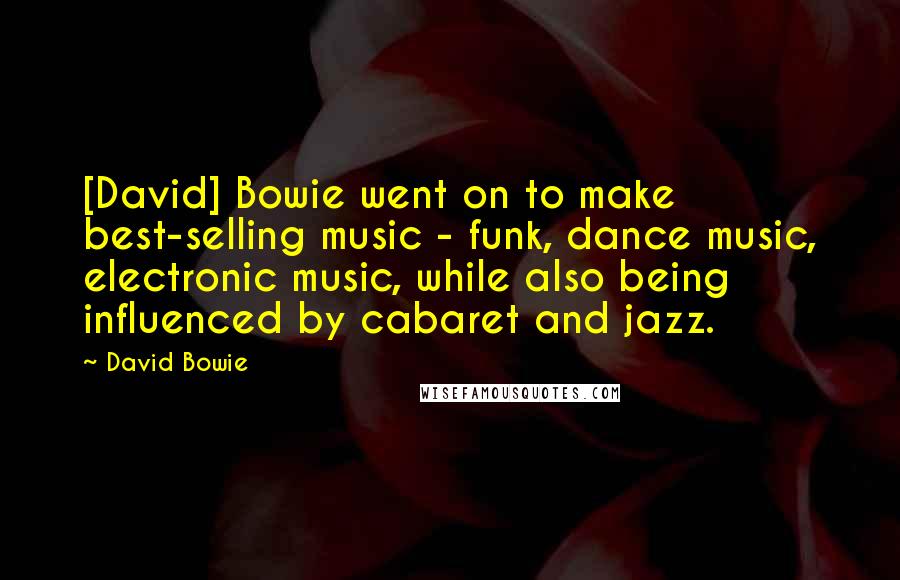 David Bowie Quotes: [David] Bowie went on to make best-selling music - funk, dance music, electronic music, while also being influenced by cabaret and jazz.