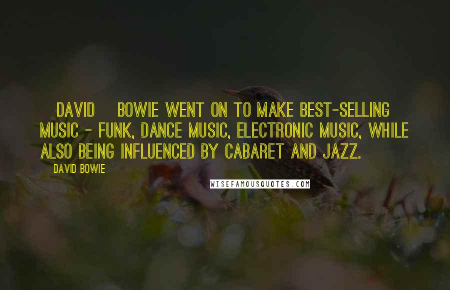 David Bowie Quotes: [David] Bowie went on to make best-selling music - funk, dance music, electronic music, while also being influenced by cabaret and jazz.