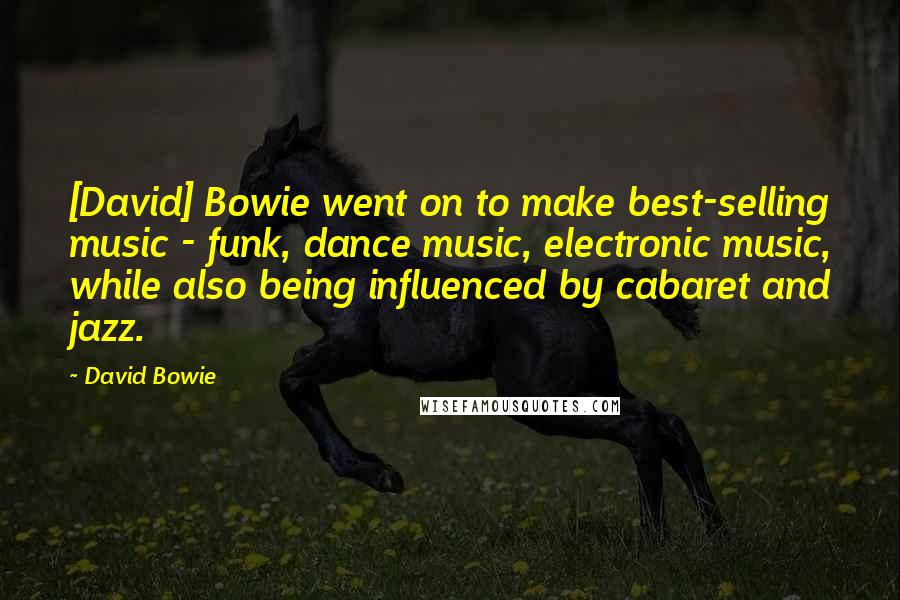 David Bowie Quotes: [David] Bowie went on to make best-selling music - funk, dance music, electronic music, while also being influenced by cabaret and jazz.