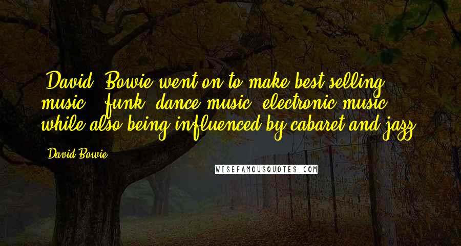 David Bowie Quotes: [David] Bowie went on to make best-selling music - funk, dance music, electronic music, while also being influenced by cabaret and jazz.