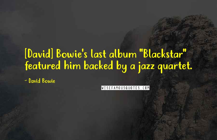 David Bowie Quotes: [David] Bowie's last album "Blackstar" featured him backed by a jazz quartet.