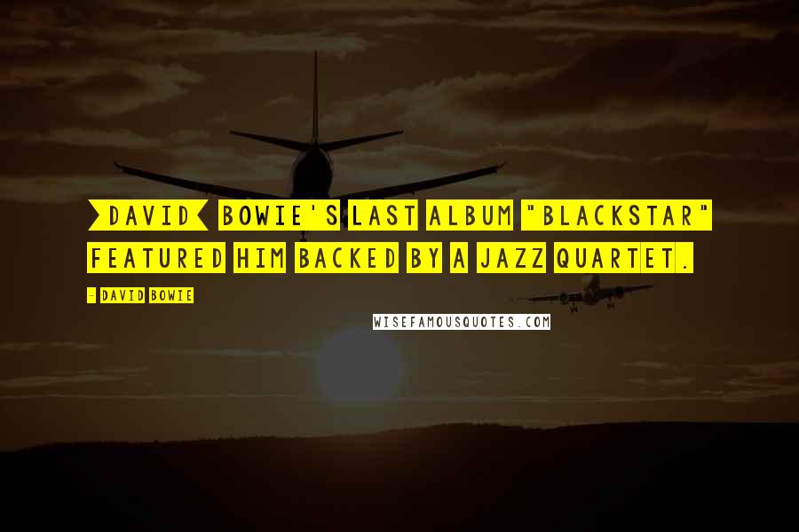 David Bowie Quotes: [David] Bowie's last album "Blackstar" featured him backed by a jazz quartet.