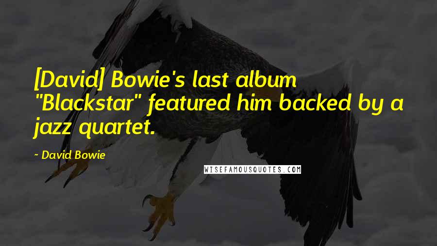 David Bowie Quotes: [David] Bowie's last album "Blackstar" featured him backed by a jazz quartet.