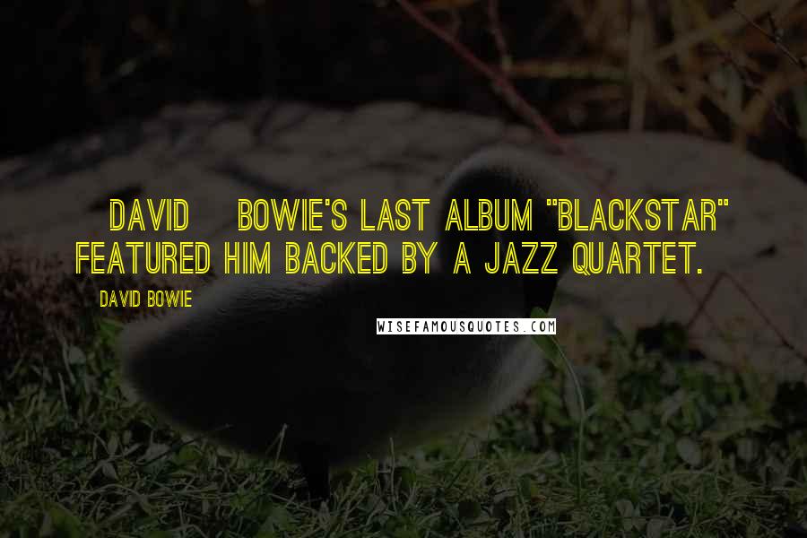 David Bowie Quotes: [David] Bowie's last album "Blackstar" featured him backed by a jazz quartet.