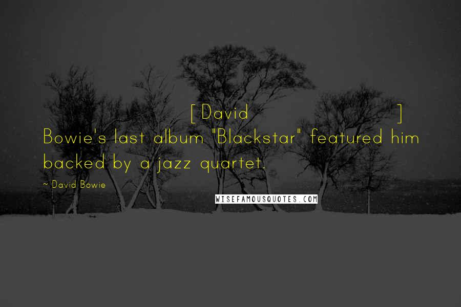 David Bowie Quotes: [David] Bowie's last album "Blackstar" featured him backed by a jazz quartet.