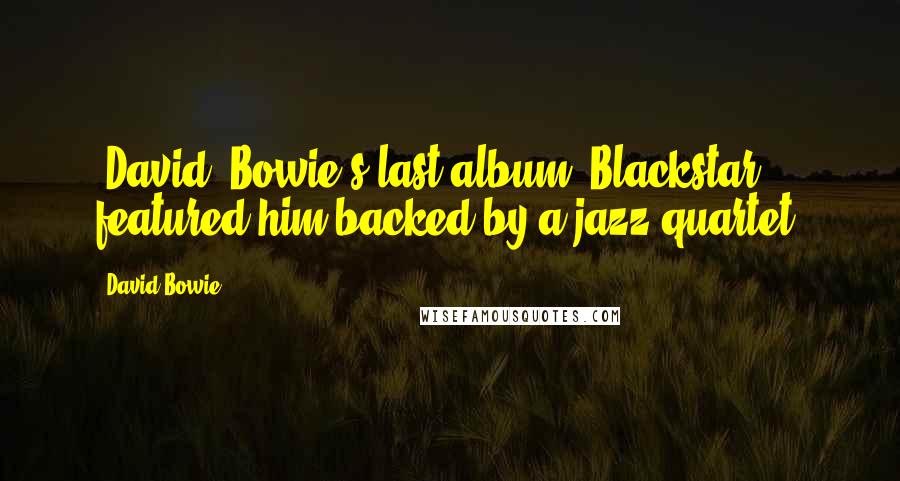 David Bowie Quotes: [David] Bowie's last album "Blackstar" featured him backed by a jazz quartet.