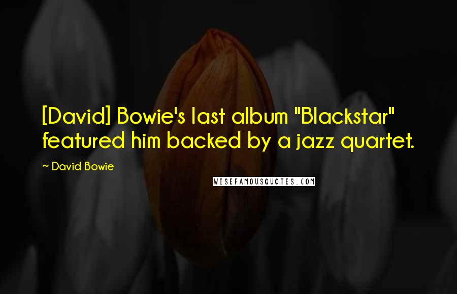David Bowie Quotes: [David] Bowie's last album "Blackstar" featured him backed by a jazz quartet.