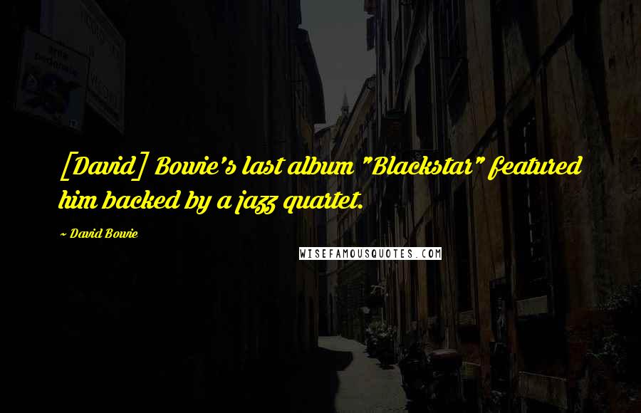 David Bowie Quotes: [David] Bowie's last album "Blackstar" featured him backed by a jazz quartet.