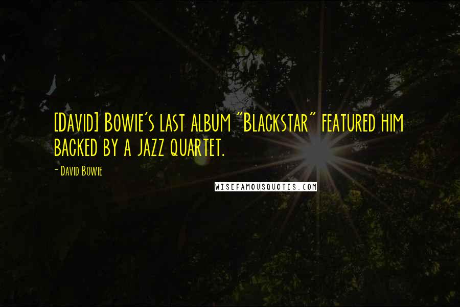 David Bowie Quotes: [David] Bowie's last album "Blackstar" featured him backed by a jazz quartet.