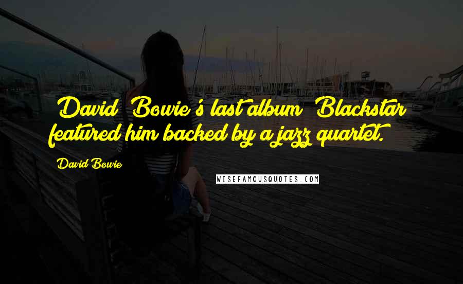 David Bowie Quotes: [David] Bowie's last album "Blackstar" featured him backed by a jazz quartet.