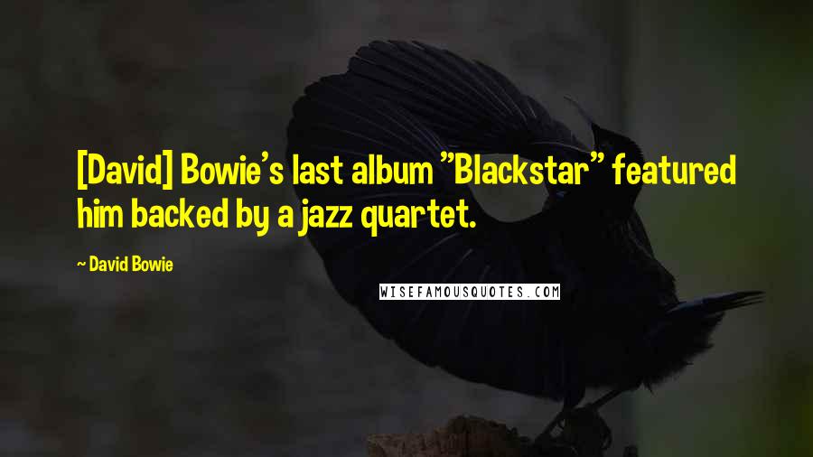 David Bowie Quotes: [David] Bowie's last album "Blackstar" featured him backed by a jazz quartet.