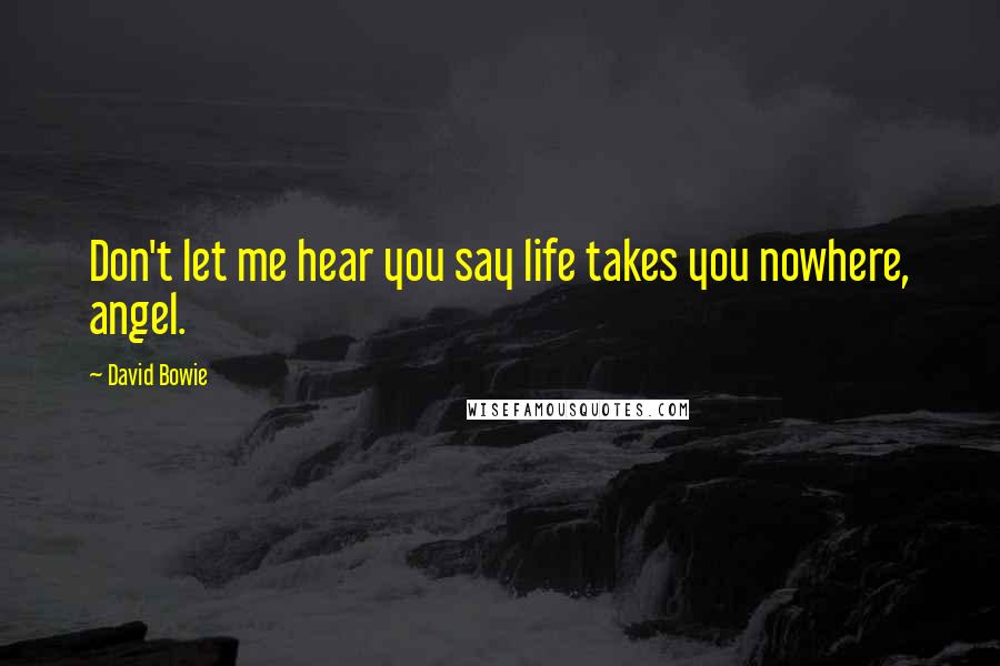 David Bowie Quotes: Don't let me hear you say life takes you nowhere, angel.