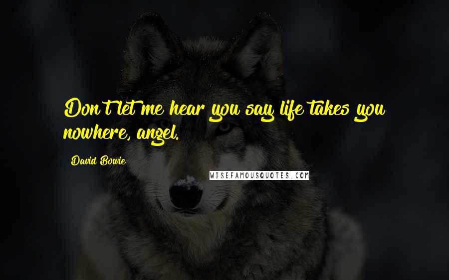 David Bowie Quotes: Don't let me hear you say life takes you nowhere, angel.