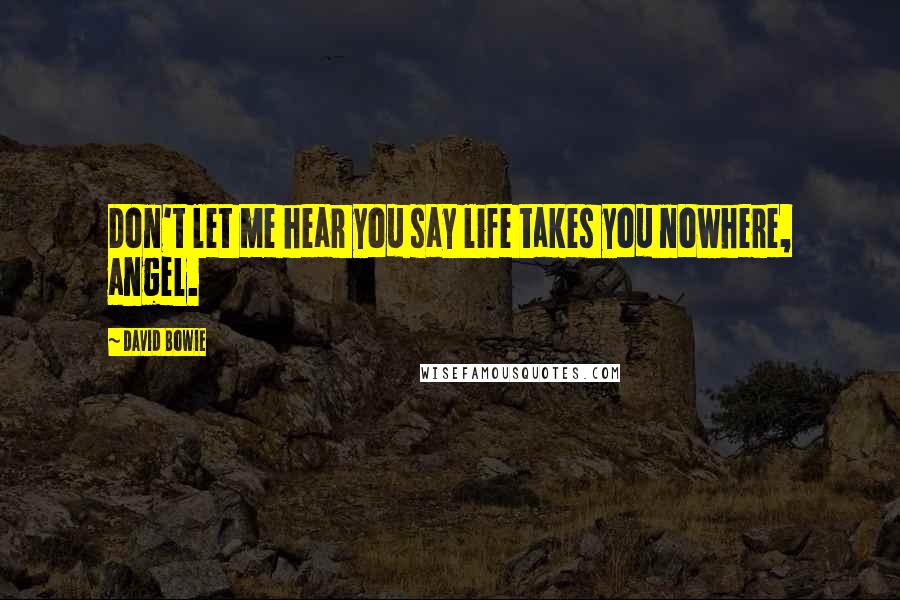 David Bowie Quotes: Don't let me hear you say life takes you nowhere, angel.