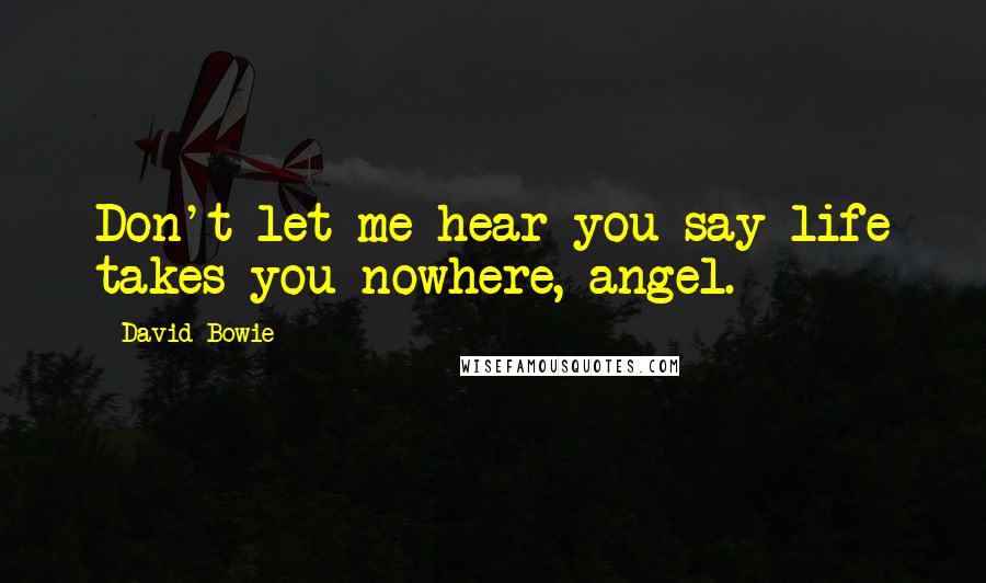 David Bowie Quotes: Don't let me hear you say life takes you nowhere, angel.