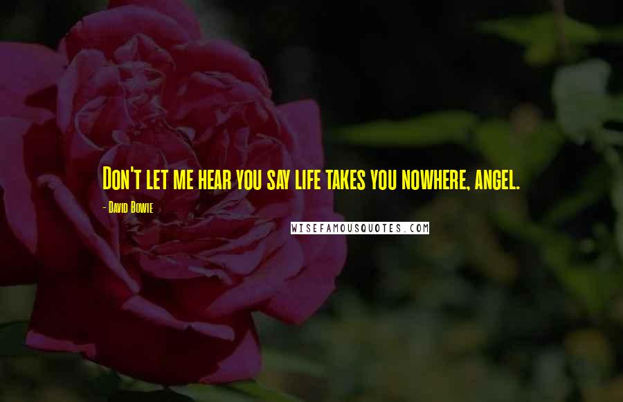 David Bowie Quotes: Don't let me hear you say life takes you nowhere, angel.