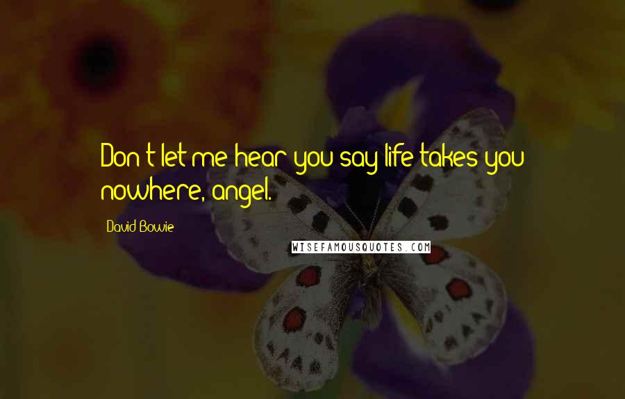 David Bowie Quotes: Don't let me hear you say life takes you nowhere, angel.