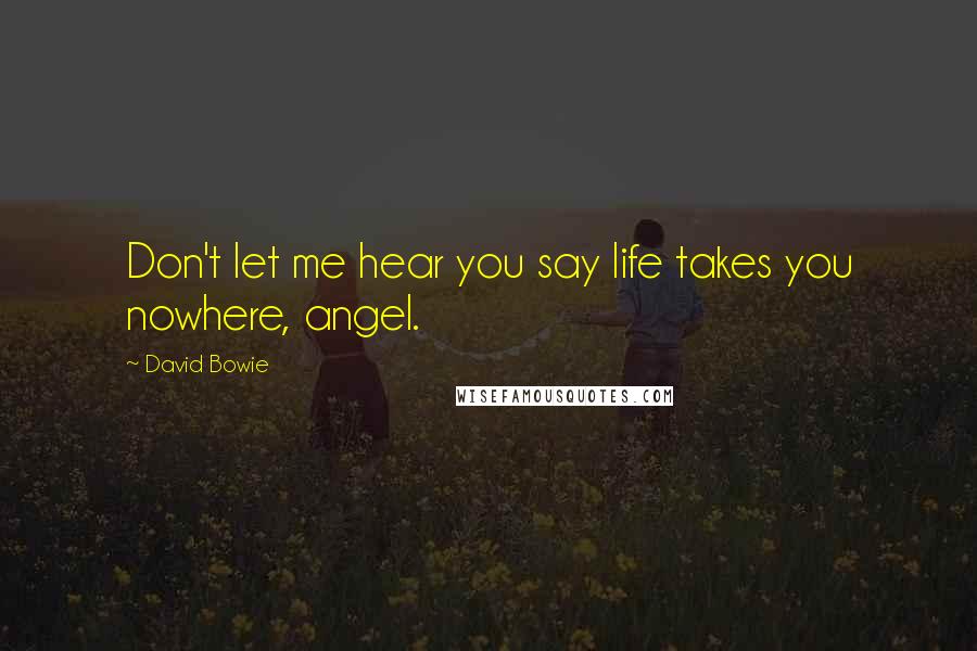 David Bowie Quotes: Don't let me hear you say life takes you nowhere, angel.