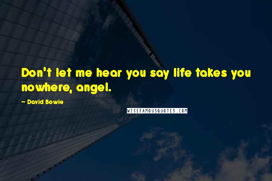 David Bowie Quotes: Don't let me hear you say life takes you nowhere, angel.