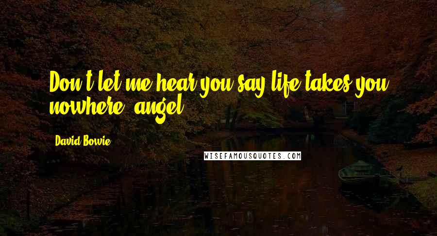 David Bowie Quotes: Don't let me hear you say life takes you nowhere, angel.