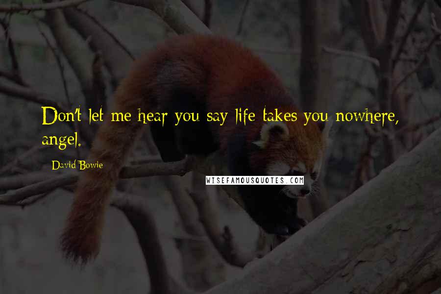 David Bowie Quotes: Don't let me hear you say life takes you nowhere, angel.