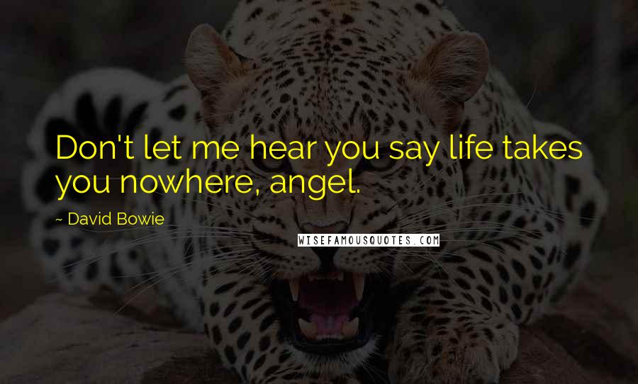 David Bowie Quotes: Don't let me hear you say life takes you nowhere, angel.