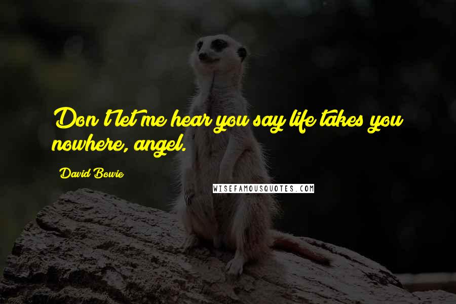David Bowie Quotes: Don't let me hear you say life takes you nowhere, angel.