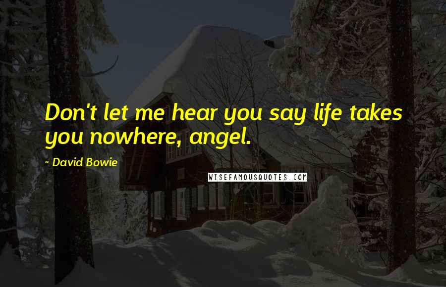 David Bowie Quotes: Don't let me hear you say life takes you nowhere, angel.