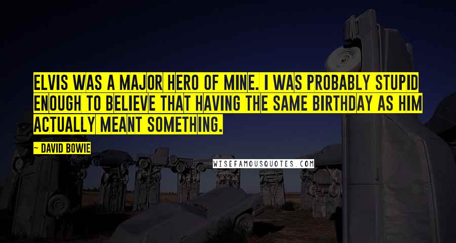 David Bowie Quotes: Elvis was a major hero of mine. I was probably stupid enough to believe that having the same birthday as him actually meant something.