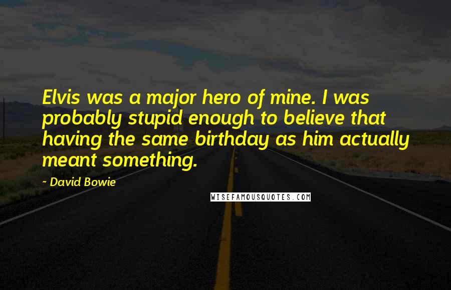 David Bowie Quotes: Elvis was a major hero of mine. I was probably stupid enough to believe that having the same birthday as him actually meant something.